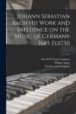 Johann Sebastian Bach his Work and Influence on the Music of Germany 1685 To1750 - Philipp Spitta