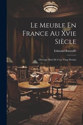 Le Meuble En France Au Xvie Siècle: Ouvrage Orné De Cent Vingt Dessins - Edmond Bonnaffé