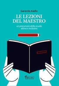 Le lezioni del maestro. Un precursore della scuola attiva e inclusiva - Gerardo Aiello