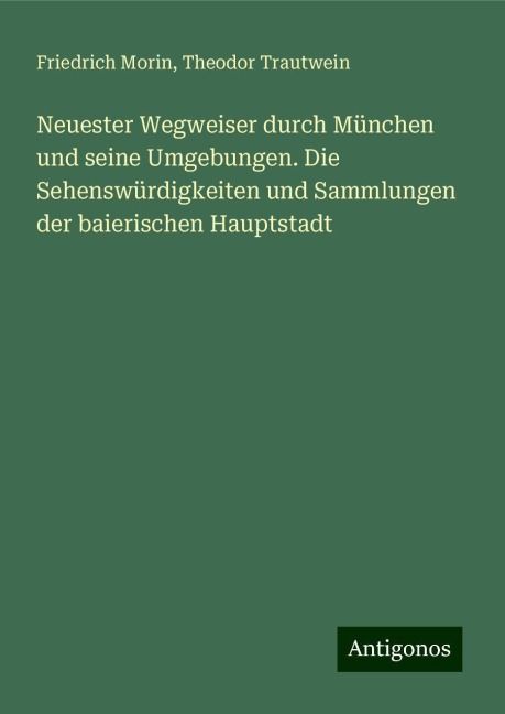 Neuester Wegweiser durch München und seine Umgebungen. Die Sehenswürdigkeiten und Sammlungen der baierischen Hauptstadt - Friedrich Morin, Theodor Trautwein