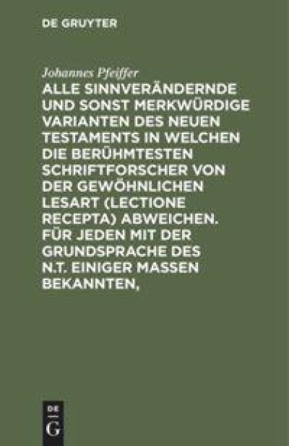 Alle sinnverändernde und sonst merkwürdige Varianten des Neuen Testaments in welchen die berühmtesten Schriftforscher von der Gewöhnlichen Lesart (lectione recepta) abweichen. Für jeden mit der Grundsprache des N.T. einiger Maßen Bekannten, - Johannes Pfeiffer