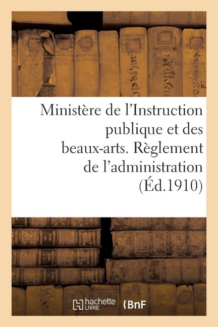 Ministère de l'Instruction Publique Et Des Beaux-Arts. Règlement de l'Administration (Éd.1910): National - Sans Auteur
