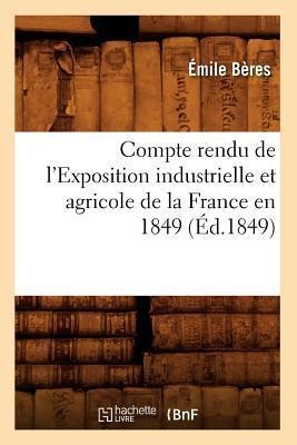 Compte Rendu de l'Exposition Industrielle Et Agricole de la France En 1849 (Éd.1849) - Émile Bères