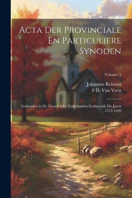 Acta Der Provinciale En Particuliere Synoden: Gehouden in De Noordelijke Nederlanden Gedurende De Jaren 1572-1620; Volume 5 - Johannes Reitsma, S. D. van Veen