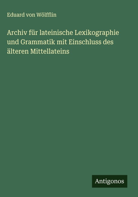 Archiv für lateinische Lexikographie und Grammatik mit Einschluss des älteren Mittellateins - Eduard von Wölfflin