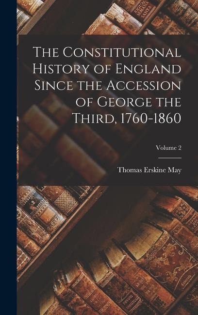The Constitutional History of England Since the Accession of George the Third, 1760-1860; Volume 2 - Thomas Erskine May