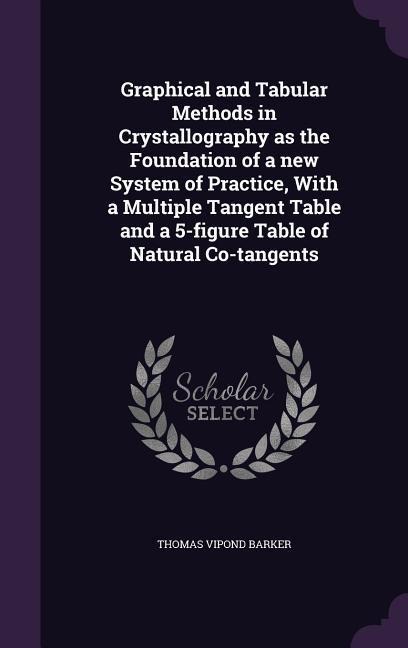 Graphical and Tabular Methods in Crystallography as the Foundation of a new System of Practice, With a Multiple Tangent Table and a 5-figure Table of Natural Co-tangents - Thomas Vipond Barker
