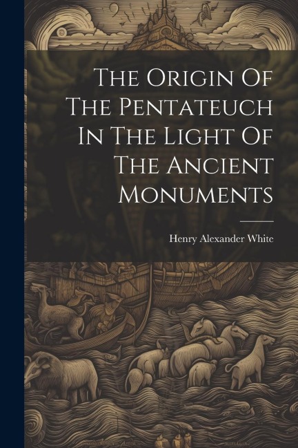 The Origin Of The Pentateuch In The Light Of The Ancient Monuments - Henry Alexander White