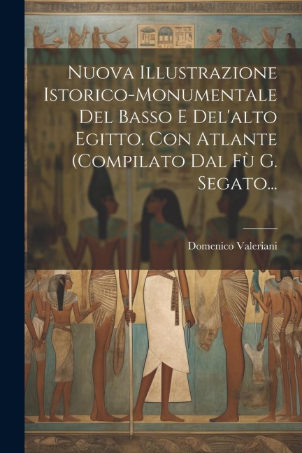 Nuova Illustrazione Istorico-monumentale Del Basso E Del'alto Egitto. Con Atlante (compilato Dal Fù G. Segato... - Domenico Valeriani