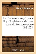 La Couronne Envoyée Par Le Roy d'Angleterre À Madame, Soeur Du Roy, Son Espouse: Et l'Appareil Magnifique de Son Départ - Pierre D' Auberoche