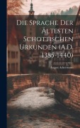 Die Sprache der Ältesten Schottischen Urkunden (A.D. 1385-1440) - August Ackermann