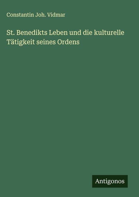 St. Benedikts Leben und die kulturelle Tätigkeit seines Ordens - Constantin Joh. Vidmar