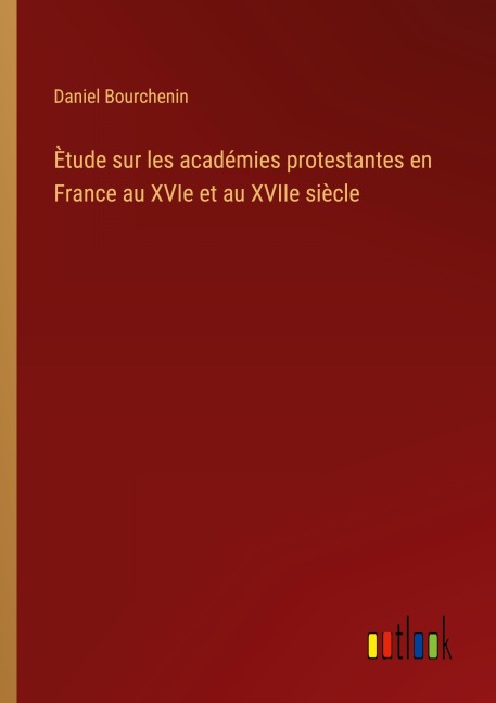 Ètude sur les académies protestantes en France au XVIe et au XVIIe siècle - Daniel Bourchenin