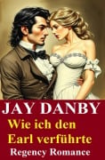 Cover-Bild zum Titel 'Wie ich den Earl verführte: Regency Romance' von 'Jay Danby'