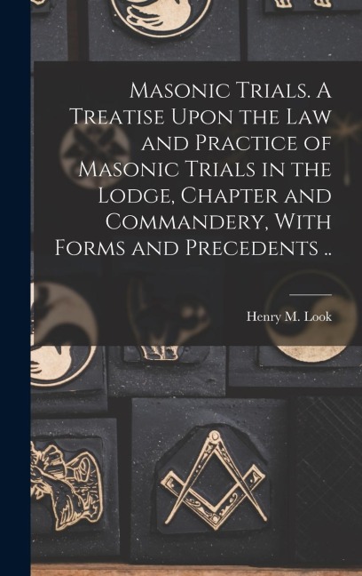 Masonic Trials. A Treatise Upon the Law and Practice of Masonic Trials in the Lodge, Chapter and Commandery, With Forms and Precedents .. - Henry M. Look