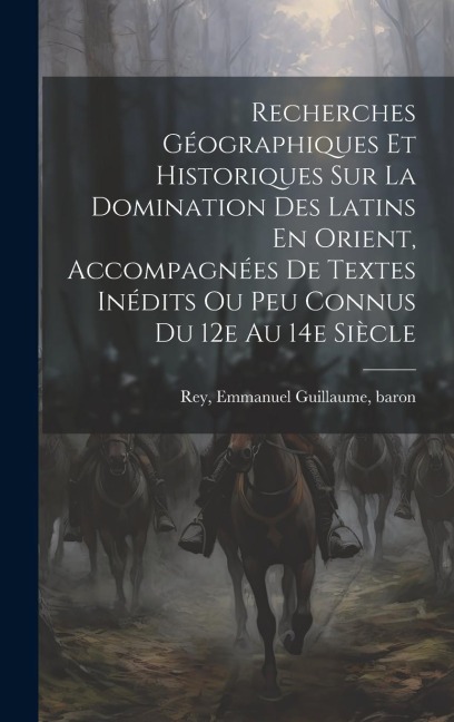 Recherches Géographiques Et Historiques Sur La Domination Des Latins En Orient, Accompagnées De Textes Inédits Ou Peu Connus Du 12e Au 14e Siècle - 