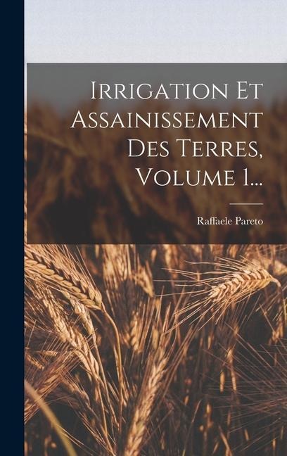 Irrigation Et Assainissement Des Terres, Volume 1... - Raffaele Pareto (Marchesse)