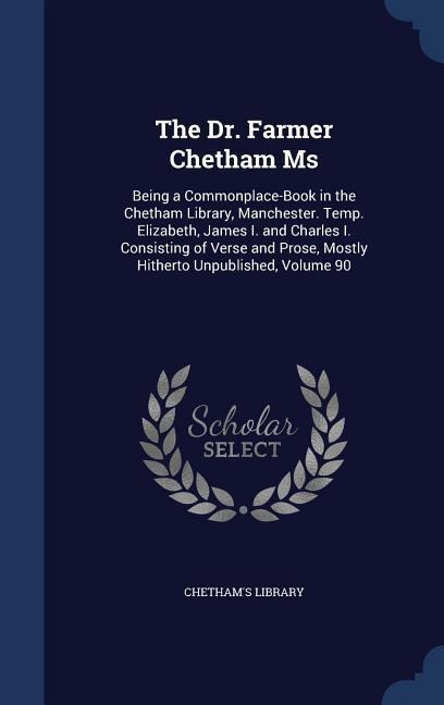 The Dr. Farmer Chetham Ms: Being a Commonplace-Book in the Chetham Library, Manchester. Temp. Elizabeth, James I. and Charles I. Consisting of Ve - 