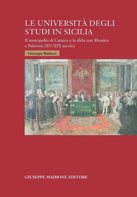 Le università degli studi in Sicilia. Il monopolio di Catania e la sfida con Messina e Palermo (XV-XIX secolo) - Giuseppe Baldacci