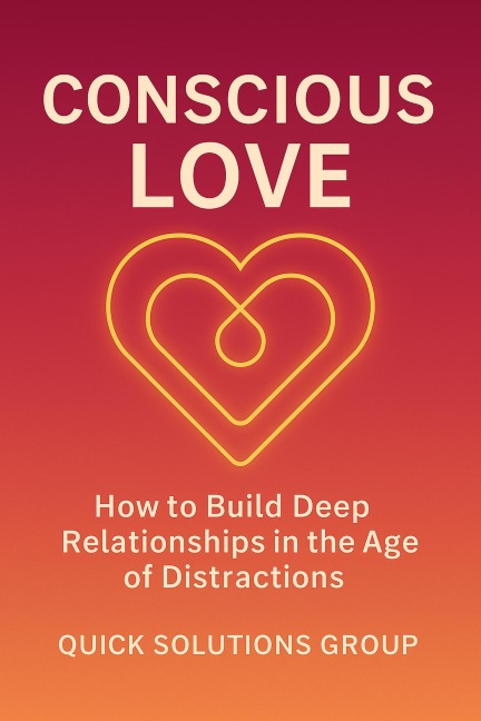 Conscious Love:  How to Build Deep Relationships in the Age of Distractions - Quick Solutions