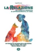 La relazione un luogo di crescita, di apprendimento, di cura. Un viaggio all'interno della relazione tra gli umani, tra i cani, tra gli umani e i cani - Luigi Polverini