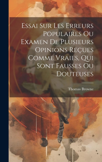 Essai Sur Les Erreurs Populaires Ou Examen De Plusieurs Opinions Reçues Comme Vraies, Qui Sont Fausses Ou Douteuses - Thomas Browne