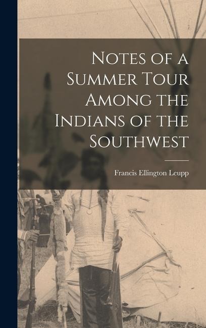 Notes of a Summer Tour Among the Indians of the Southwest - Leupp Francis Ellington