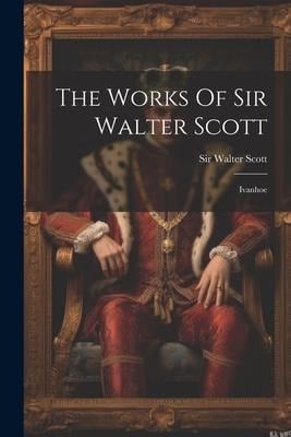 The Works Of Sir Walter Scott: Ivanhoe - Walter Scott