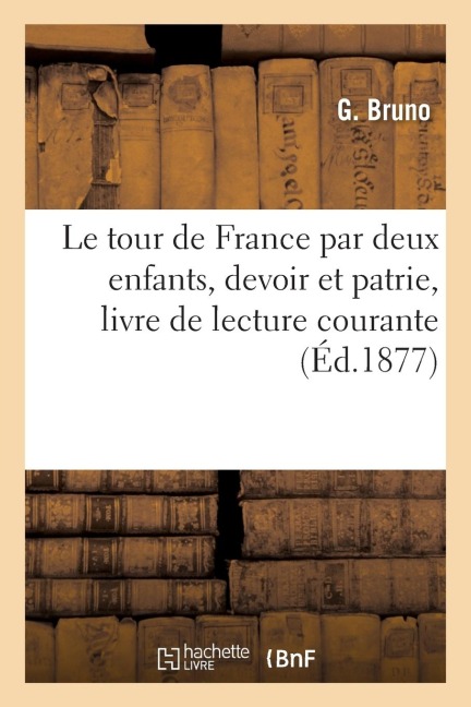 Le Tour de France Par Deux Enfants, Devoir Et Patrie: Livre de Lecture Courante 1877 - Bruno-G
