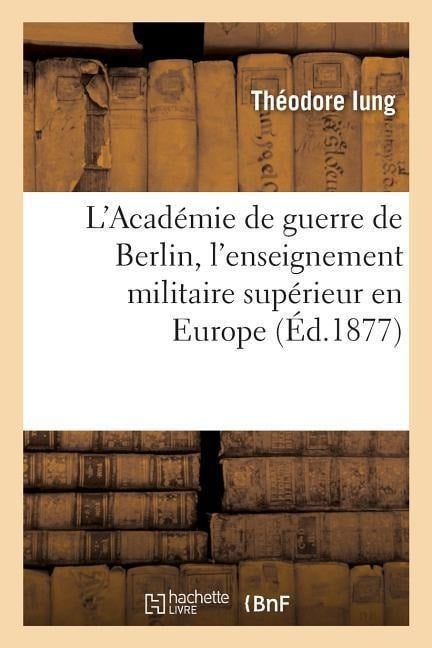 L'Académie de Guerre de Berlin, l'Enseignement Militaire Supérieur En Europe - Théodore Iung