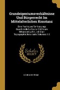 Grundeigentumsverhältnisse Und Bürgerrecht Im Mittelalterlichen Konstanz: Eine Rechtsund Verfassungs Geschichtliche Studie Mit Einem Urkundenbuche Und - Konrad Beyerle