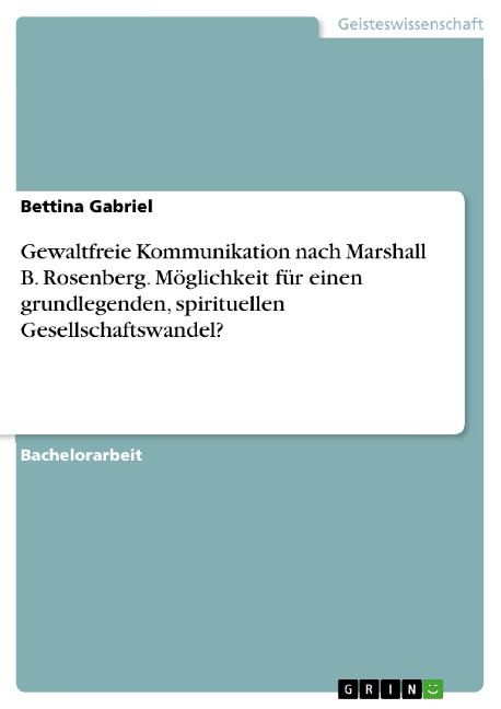 Gewaltfreie Kommunikation nach Marshall B. Rosenberg. Möglichkeit für einen grundlegenden, spirituellen Gesellschaftswandel? - Bettina Gabriel
