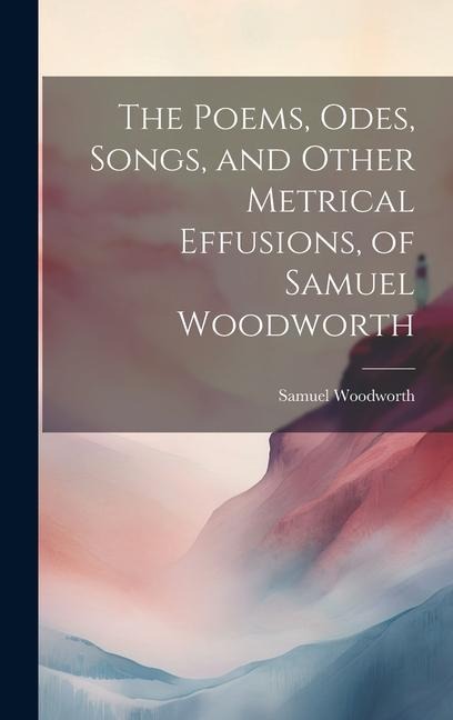 The Poems, Odes, Songs, and Other Metrical Effusions, of Samuel Woodworth - Samuel Woodworth