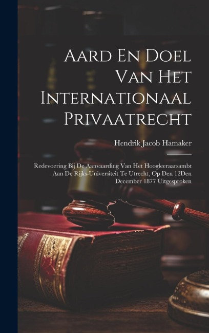Aard En Doel Van Het Internationaal Privaatrecht: Redevoering Bij De Aanvaarding Van Het Hoogleeraarsambt Aan De Rijks-Universiteit Te Utrecht, Op Den - Hendrik Jacob Hamaker