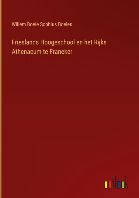 Frieslands Hoogeschool en het Rijks Athenaeum te Franeker - Willem Boele Sophius Boeles