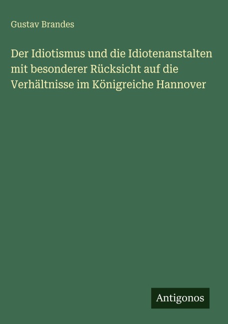 Der Idiotismus und die Idiotenanstalten mit besonderer Rücksicht auf die Verhältnisse im Königreiche Hannover - Gustav Brandes