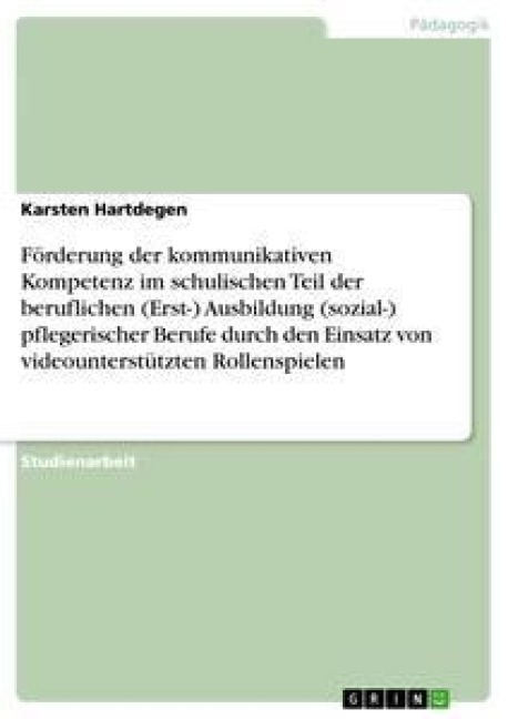 Förderung der kommunikativen Kompetenz im schulischen Teil der beruflichen (Erst-) Ausbildung (sozial-) pflegerischer Berufe durch den Einsatz von videounterstützten Rollenspielen - Karsten Hartdegen