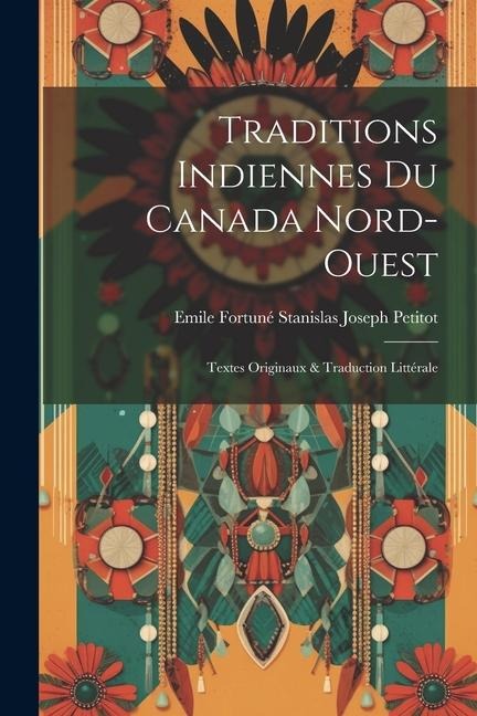 Traditions Indiennes Du Canada Nord-Ouest: Textes Originaux & Traduction Littérale - Emile Fortuné Stanislas Joseph Petitot