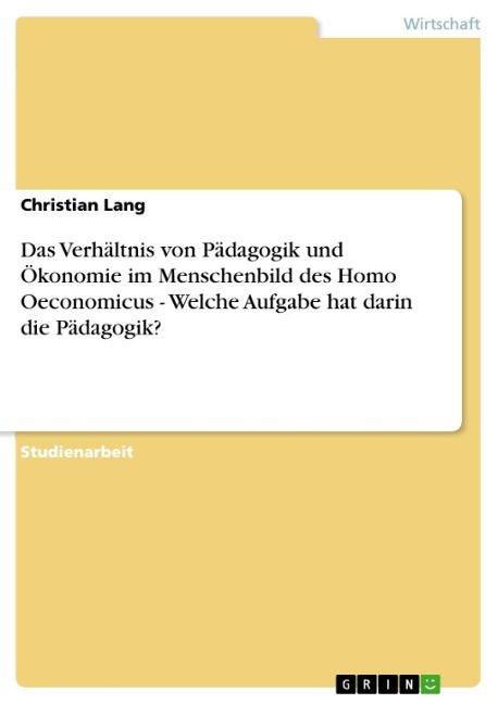 Das Verhältnis von Pädagogik und Ökonomie im Menschenbild des Homo Oeconomicus - Welche Aufgabe hat darin die Pädagogik? - Christian Lang