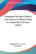 Cover-Bild zum Titel 'Comment On Peut Cultiver Avec Succes Le Murier Dans Le Centre De La France (1845)' von 'Hippolyte De C. De La Giraudiere'