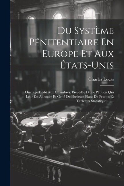 Du Système Pénitentiaire En Europe Et Aux États-unis: Ouvrage Dédit Aux Chambres, Précédée D'une Pétition Qui Leur Est Adressée Et Orné De Plusieurs P - Charles Lucas