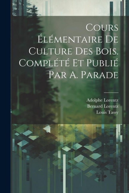 Cours élémentaire de culture des bois. Complété et publié par A. Parade - Bernard Lorentz, Lorentz Adolphe, Louis Tassy