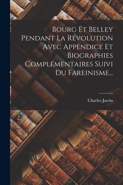 Bourg Et Belley Pendant La Révolution Avec Appendice Et Biographies Complémentaires Suivi Du Fareinisme... - Charles Jarrin