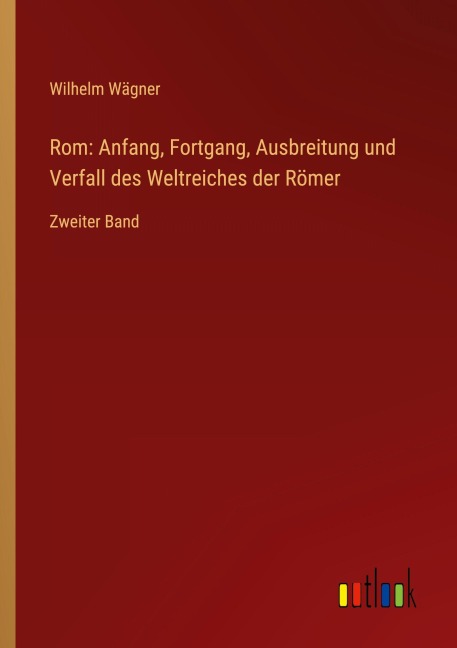 Rom: Anfang, Fortgang, Ausbreitung und Verfall des Weltreiches der Römer - Wilhelm Wägner