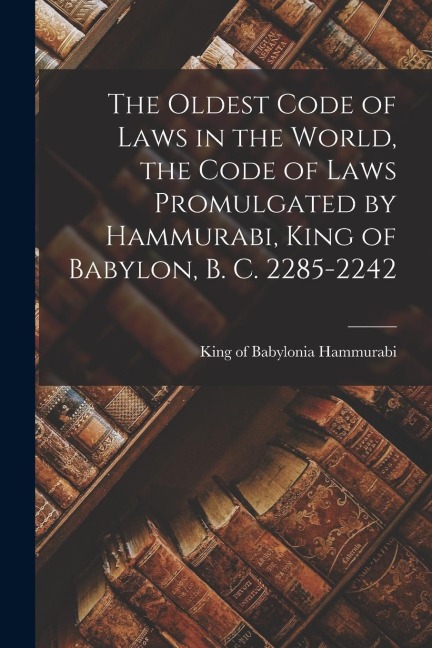 The Oldest Code of Laws in the World, the Code of Laws Promulgated by Hammurabi, King of Babylon, B. C. 2285-2242 - 