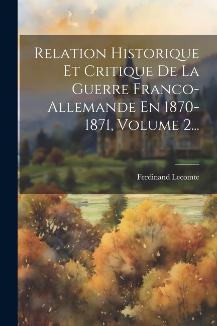 Relation Historique Et Critique De La Guerre Franco-allemande En 1870-1871, Volume 2... - Ferdinand Lecomte