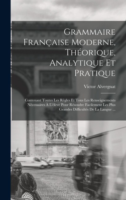 Grammaire Française Moderne, Théorique, Analytique Et Pratique - Victor Alvergnat