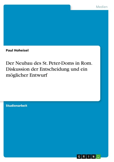 Der Neubau des St. Peter-Doms in Rom. Diskussion der Entscheidung und ein möglicher Entwurf - Paul Hoheisel