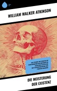 Die Meisterung der Existenz - William Walker Atkinson