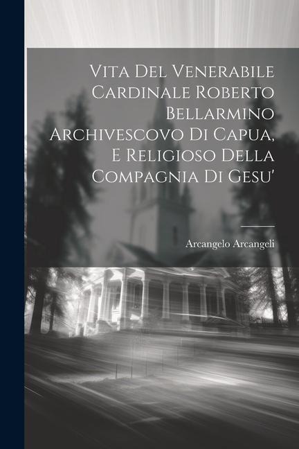 Vita Del Venerabile Cardinale Roberto Bellarmino Archivescovo Di Capua, E Religioso Della Compagnia Di Gesu' - Arcangelo Arcangeli ((S I. ))